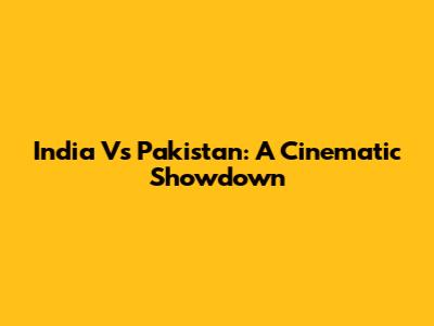 India Vs Pakistan: A Cinematic Showdown