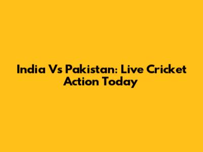 India Vs Pakistan: Live Cricket Action Today