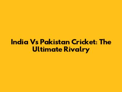 India Vs Pakistan Cricket: The Ultimate Rivalry