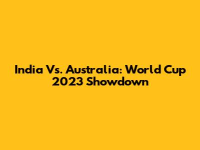 India Vs. Australia: World Cup 2023 Showdown