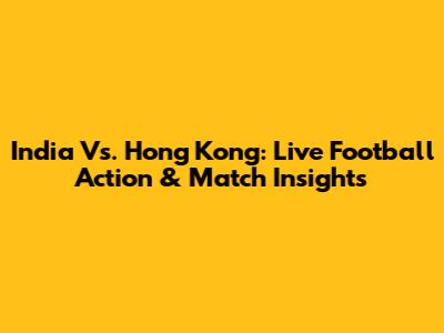 India Vs. Hong Kong: Live Football Action & Match Insights
