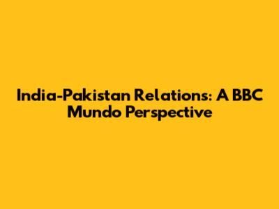 India-Pakistan Relations: A BBC Mundo Perspective