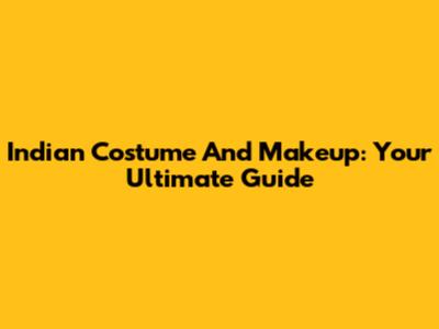 Indian Costume And Makeup: Your Ultimate Guide