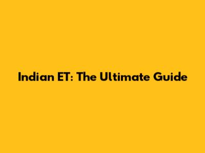 Indian ET: The Ultimate Guide