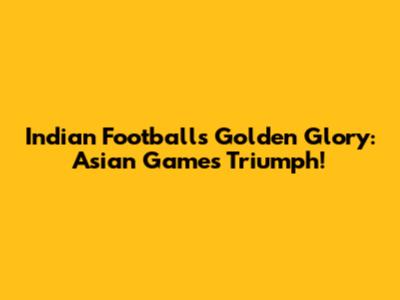 Indian Football's Golden Glory: Asian Games Triumph!