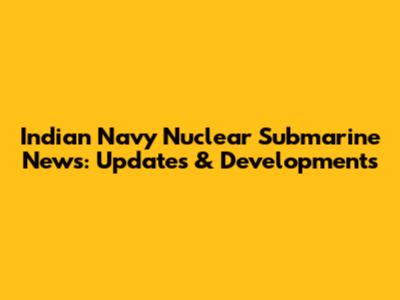 Indian Navy Nuclear Submarine News: Updates & Developments