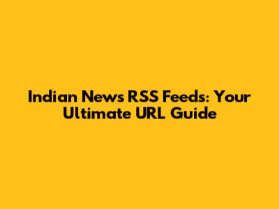 Indian News RSS Feeds: Your Ultimate URL Guide