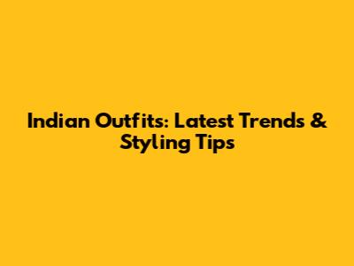 Indian Outfits: Latest Trends & Styling Tips