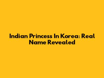Indian Princess In Korea: Real Name Revealed