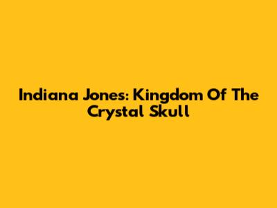 Indiana Jones: Kingdom Of The Crystal Skull