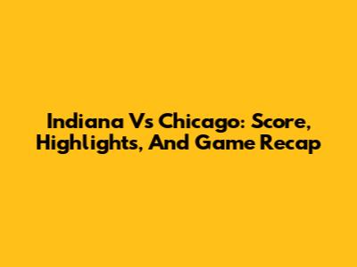 Indiana Vs Chicago: Score, Highlights, And Game Recap