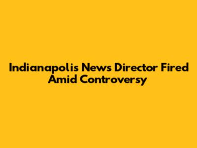 Indianapolis News Director Fired Amid Controversy