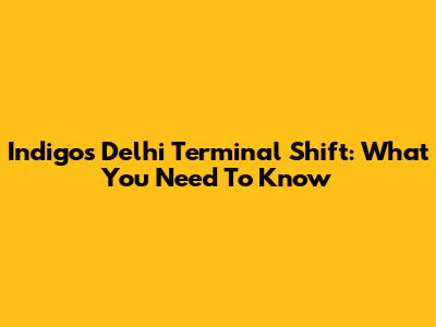 Indigo's Delhi Terminal Shift: What You Need To Know