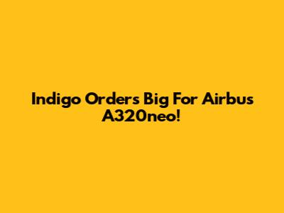Indigo Orders Big For Airbus A320neo!