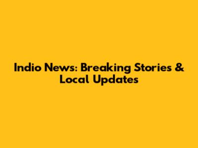 Indio News: Breaking Stories & Local Updates