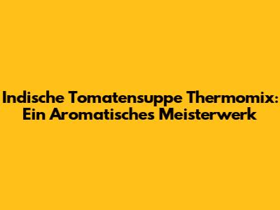 Indische Tomatensuppe Thermomix: Ein Aromatisches Meisterwerk