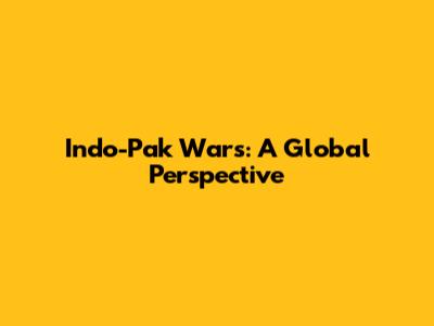 Indo-Pak Wars: A Global Perspective