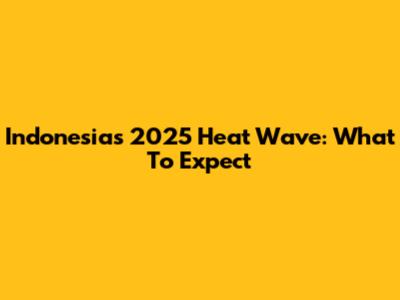 Indonesia's 2025 Heat Wave: What To Expect