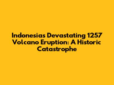 Indonesia's Devastating 1257 Volcano Eruption: A Historic Catastrophe