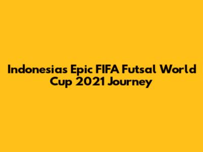 Indonesia's Epic FIFA Futsal World Cup 2021 Journey
