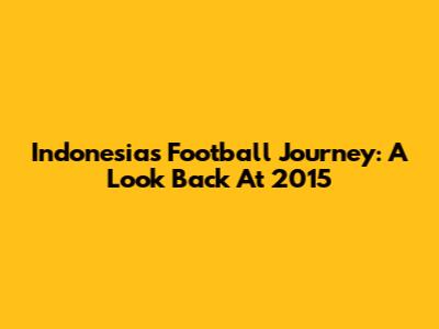 Indonesia's Football Journey: A Look Back At 2015