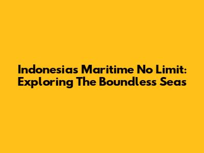 Indonesia's Maritime No Limit: Exploring The Boundless Seas