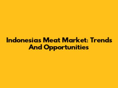 Indonesia's Meat Market: Trends And Opportunities