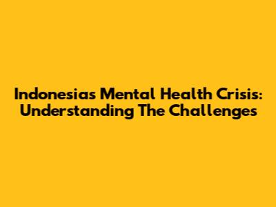 Indonesia's Mental Health Crisis: Understanding The Challenges