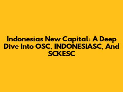 Indonesia's New Capital: A Deep Dive Into OSC, INDONESIASC, And SCKESC