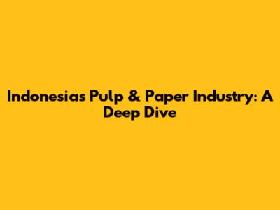 Indonesia's Pulp & Paper Industry: A Deep Dive