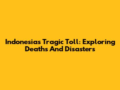 Indonesia's Tragic Toll: Exploring Deaths And Disasters