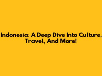 Indonesia: A Deep Dive Into Culture, Travel, And More!