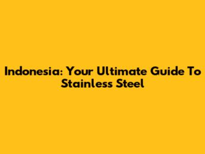 Indonesia: Your Ultimate Guide To Stainless Steel