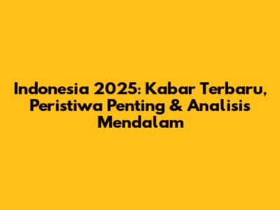 Indonesia 2025: Kabar Terbaru, Peristiwa Penting & Analisis Mendalam