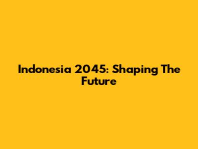 Indonesia 2045: Shaping The Future