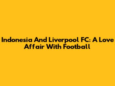 Indonesia And Liverpool FC: A Love Affair With Football