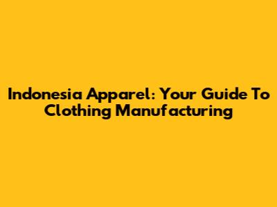 Indonesia Apparel: Your Guide To Clothing Manufacturing