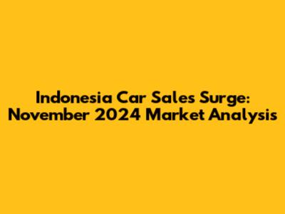 Indonesia Car Sales Surge: November 2024 Market Analysis