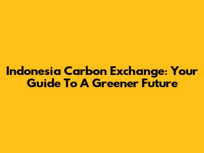Indonesia Carbon Exchange: Your Guide To A Greener Future