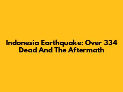 Indonesia Earthquake: Over 334 Dead And The Aftermath