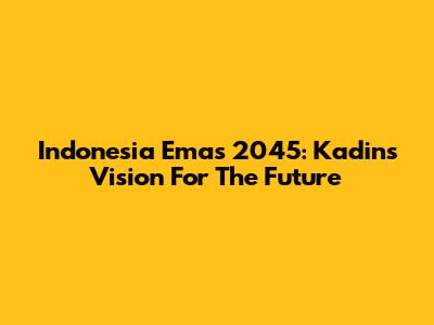 Indonesia Emas 2045: Kadin's Vision For The Future