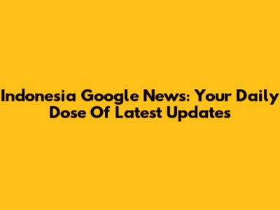 Indonesia Google News: Your Daily Dose Of Latest Updates