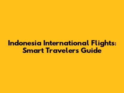 Indonesia International Flights: Smart Traveler's Guide