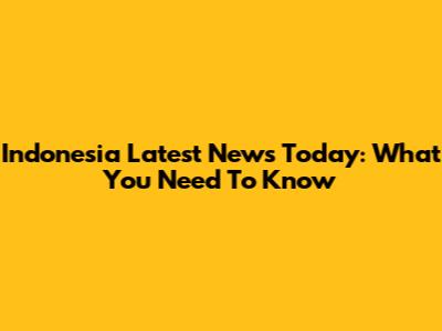 Indonesia Latest News Today: What You Need To Know