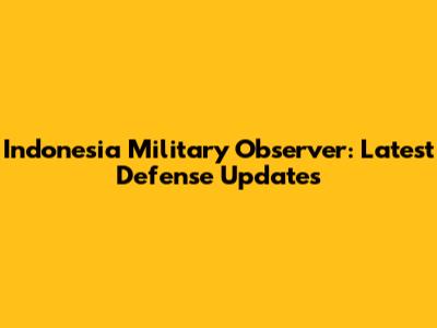 Indonesia Military Observer: Latest Defense Updates