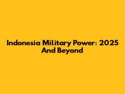 Indonesia Military Power: 2025 And Beyond