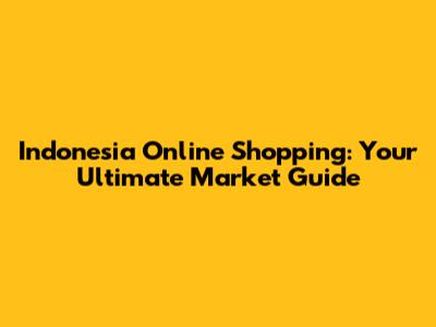 Indonesia Online Shopping: Your Ultimate Market Guide