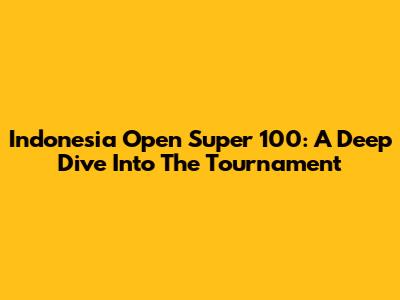 Indonesia Open Super 100: A Deep Dive Into The Tournament