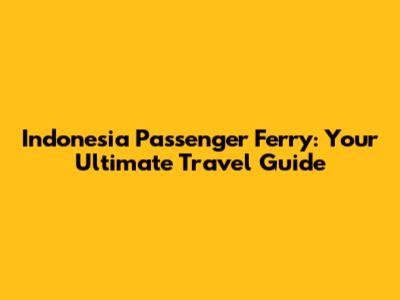 Indonesia Passenger Ferry: Your Ultimate Travel Guide