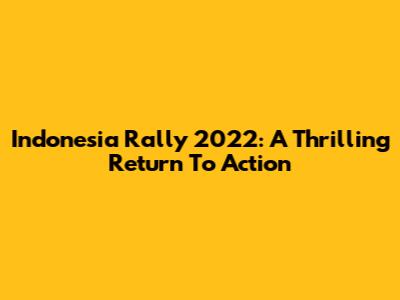 Indonesia Rally 2022: A Thrilling Return To Action